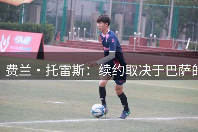 费兰·托雷斯：续约取决于巴萨的兴趣 巴黎想要我是好事